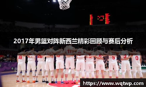 2017年男篮对阵新西兰精彩回顾与赛后分析