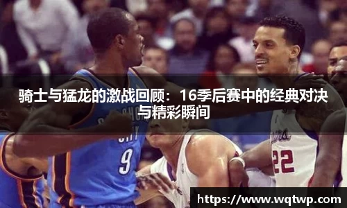 骑士与猛龙的激战回顾：16季后赛中的经典对决与精彩瞬间