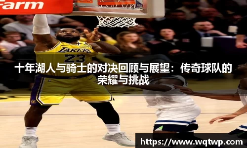 十年湖人与骑士的对决回顾与展望：传奇球队的荣耀与挑战