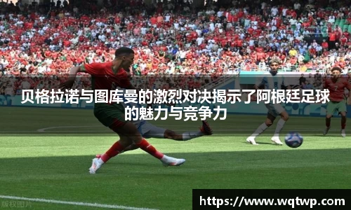 贝格拉诺与图库曼的激烈对决揭示了阿根廷足球的魅力与竞争力