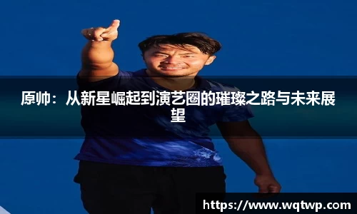 原帅：从新星崛起到演艺圈的璀璨之路与未来展望