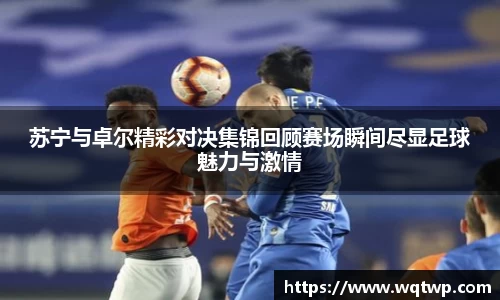 苏宁与卓尔精彩对决集锦回顾赛场瞬间尽显足球魅力与激情